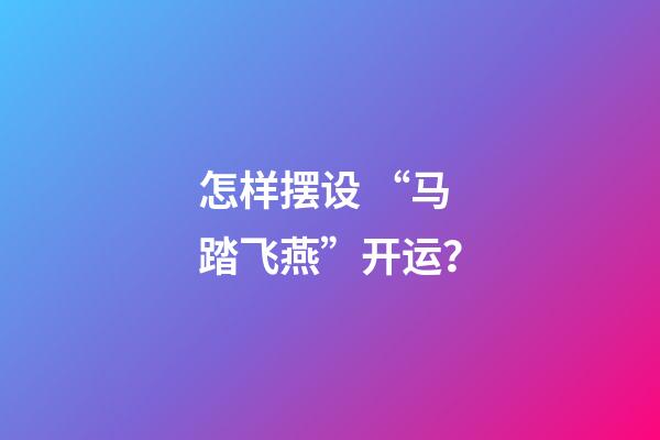 怎样摆设 “马踏飞燕”开运？
